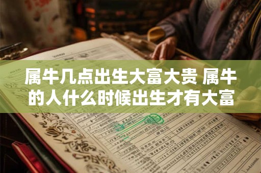 属牛几点出生大富大贵 属牛的人什么时候出生才有大富大贵