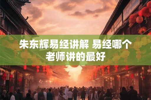 朱东辉易经讲解 易经哪个老师讲的最好