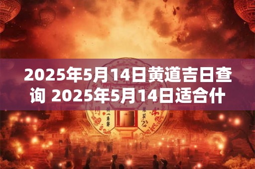 2025年5月14日黄道吉日查询 2025年5月14日适合什么事情
