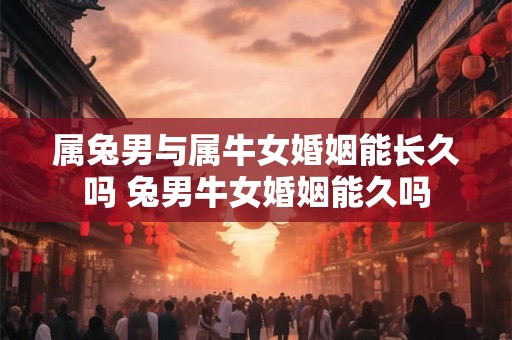 属兔男与属牛女婚姻能长久吗 兔男牛女婚姻能久吗