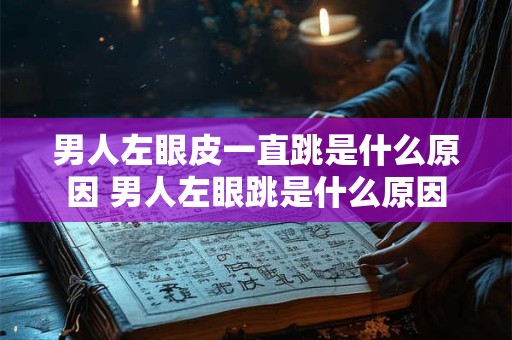 男人左眼皮一直跳是什么原因 男人左眼跳是什么原因