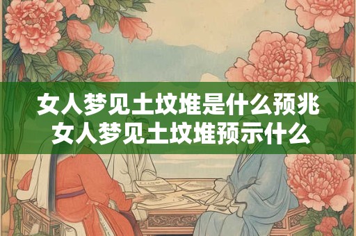 女人梦见土坟堆是什么预兆 女人梦见土坟堆预示什么