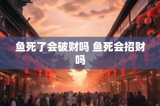 鱼死了会破财吗 鱼死会招财吗