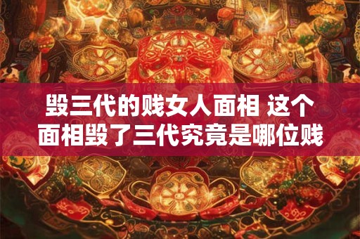 毁三代的贱女人面相 这个面相毁了三代究竟是哪位贱女人