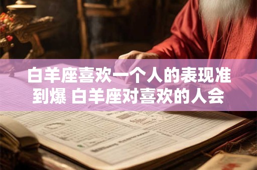 白羊座喜欢一个人的表现准到爆 白羊座对喜欢的人会有哪些明显的表现