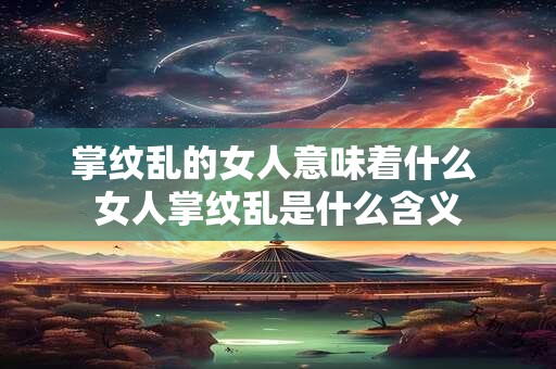 掌纹乱的女人意味着什么 女人掌纹乱是什么含义