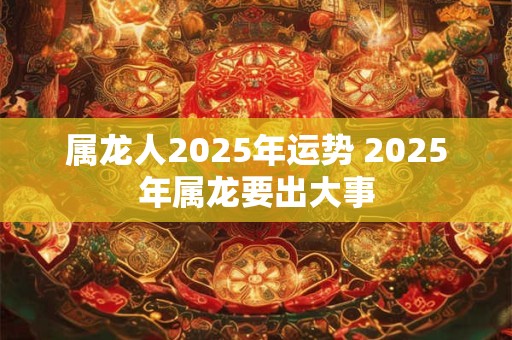 属龙人2026年运势 2026年属龙要出大事 属龙人2026年运势 2026年属龙要出大事