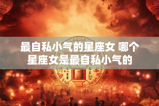 最自私小气的星座女 哪个星座女是最自私小气的