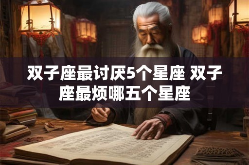 双子座最讨厌5个星座 双子座最烦哪五个星座