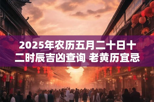 2025年农历五月二十日十二时辰吉凶查询 老黄历宜忌详解