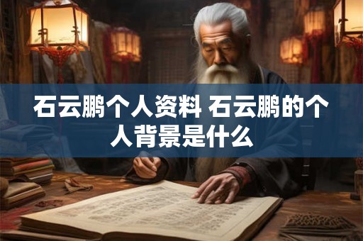 石云鹏个人资料 石云鹏的个人背景是什么