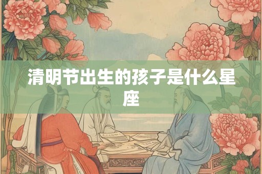 清明节出生的孩子是什么星座
