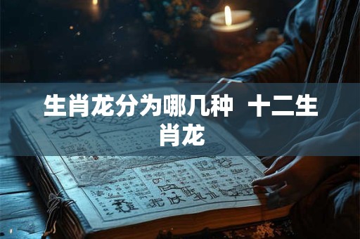 生肖龙分为哪几种  十二生肖龙