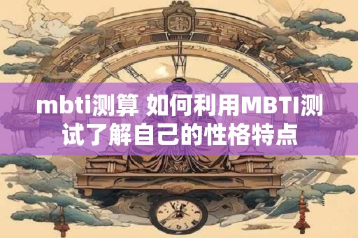 mbti测算 如何利用MBTI测试了解自己的性格特点