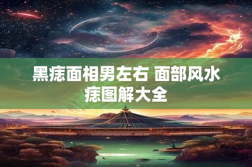 黑痣面相男左右 面部风水痣图解大全