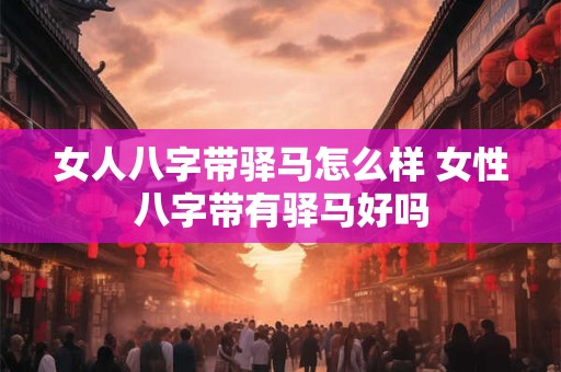 详细阅读:女人八字带驿马怎么样 女性八字带有驿马好吗 女人八字带驿马怎么样 女性八字带有驿马好吗