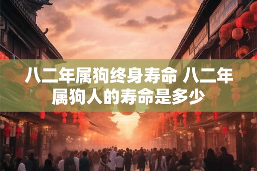 八二年属狗终身寿命 八二年属狗人的寿命是多少