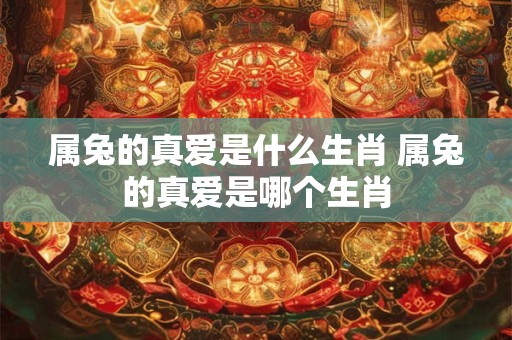 属兔的真爱是什么生肖 属兔的真爱是哪个生肖