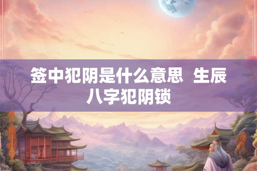签中犯阴是什么意思  生辰八字犯阴锁