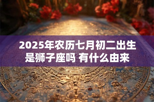 2025年农历七月初二出生是狮子座吗 有什么由来