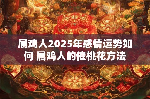 属鸡人2025年感情运势如何 属鸡人的催桃花方法