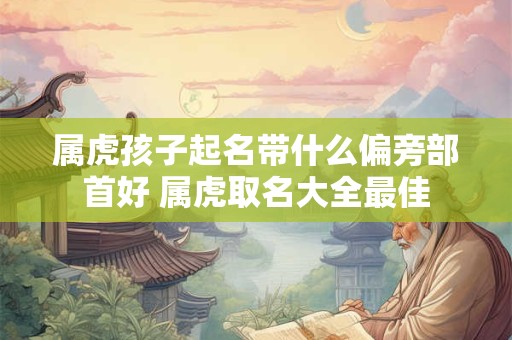 属虎孩子起名带什么偏旁部首好 属虎取名大全最佳
