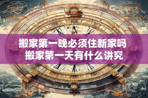 搬家第一晚必须住新家吗 搬家第一天有什么讲究