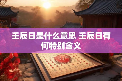 壬辰日是什么意思 壬辰日有何特别含义
