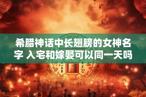 希腊神话中长翅膀的女神名字 入宅和嫁娶可以同一天吗