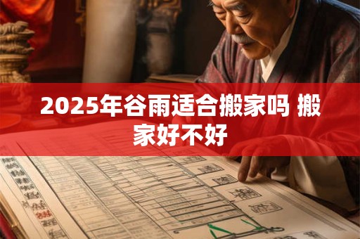 2025年谷雨适合搬家吗 搬家好不好
