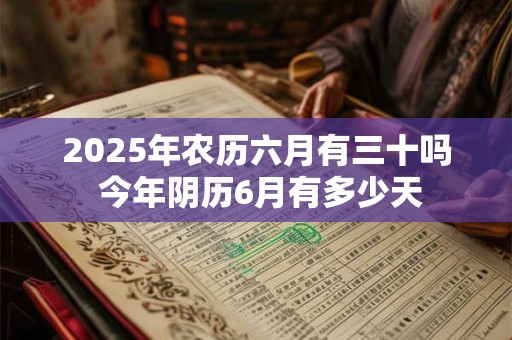 2025年农历六月有三十吗 今年阴历6月有多少天