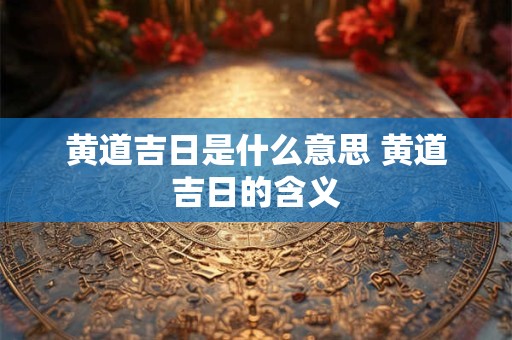 黄道吉日是什么意思 黄道吉日的含义