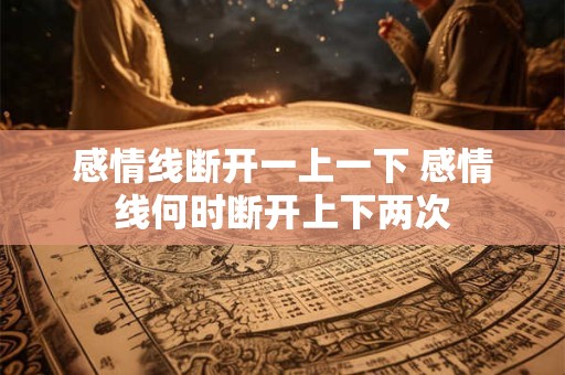 感情线断开一上一下 感情线何时断开上下两次