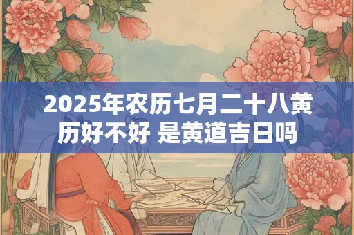 2025年农历七月二十八黄历好不好 是黄道吉日吗