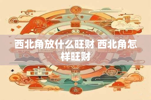 西北角放什么旺财 西北角怎样旺财