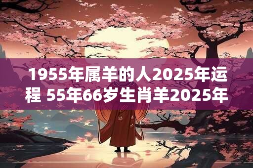 1955年属羊的人2025年运程 55年66岁生肖羊2025年运势