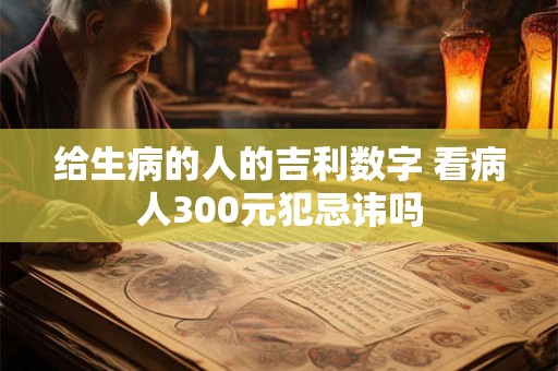 给生病的人的吉利数字 看病人300元犯忌讳吗