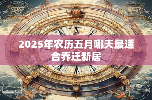 2025年农历五月哪天最适合乔迁新居