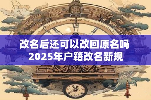 改名后还可以改回原名吗 2025年户籍改名新规
