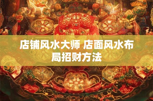 店铺风水大师 店面风水布局招财方法