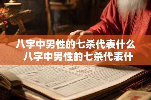 八字中男性的七杀代表什么  八字中男性的七杀代表什么