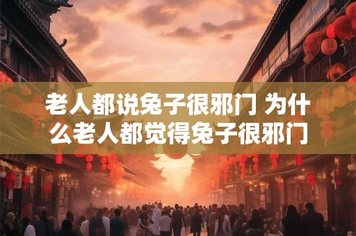 老人都说兔子很邪门 为什么老人都觉得兔子很邪门
