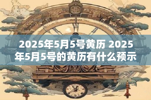 2025年5月5号黄历 2025年5月5号的黄历有什么预示