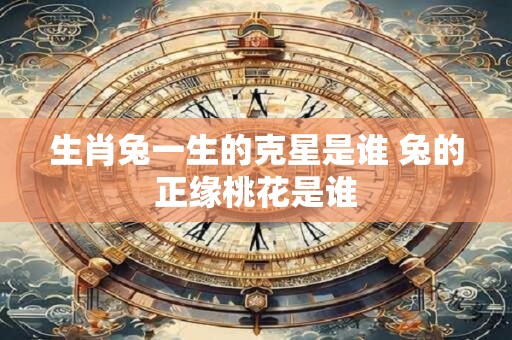 生肖兔一生的克星是谁 兔的正缘桃花是谁