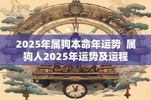 2025年属狗本命年运势  属狗人2025年运势及运程