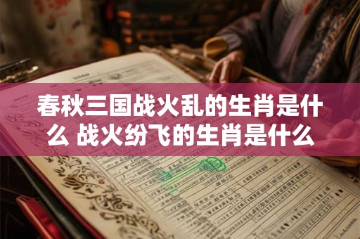 春秋三国战火乱的生肖是什么 战火纷飞的生肖是什么
