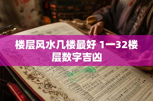 楼层风水几楼最好 1一32楼层数字吉凶