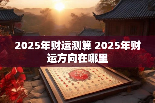 2025年财运测算 2025年财运方向在哪里