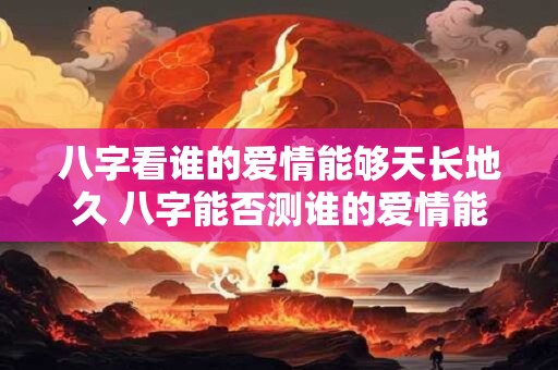 八字看谁的爱情能够天长地久 八字能否测谁的爱情能长久