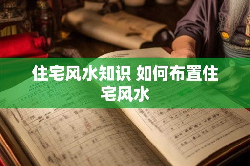 住宅风水知识 如何布置住宅风水
